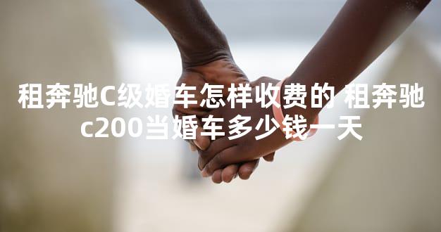 租奔驰C级婚车怎样收费的 租奔驰c200当婚车多少钱一